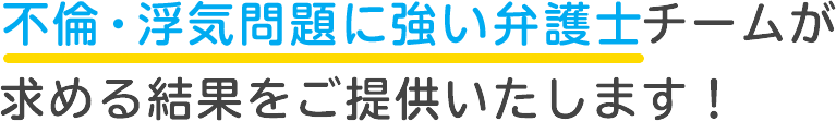 不倫・浮気問題の専門弁護士チームが求める結果をご提供致します！